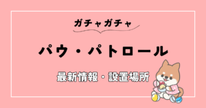 パウパトロールのガチャガチャ「キャラウォッチ2」の設置場所はどこ