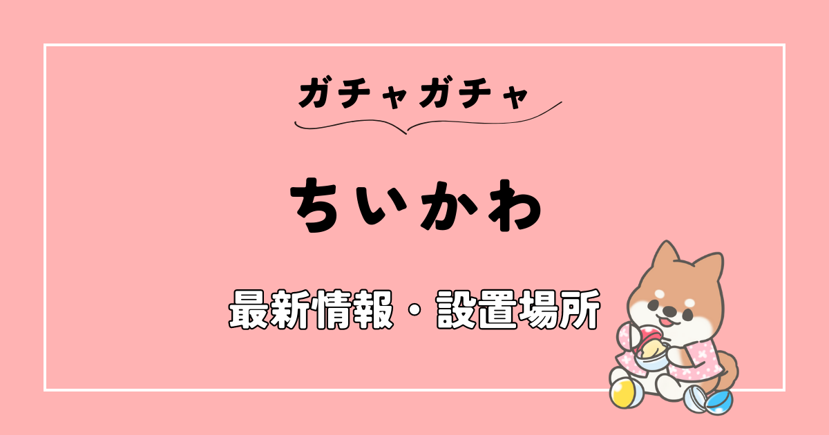 2023年】ちいかわのガチャガチャ最新情報・設置場所まとめ