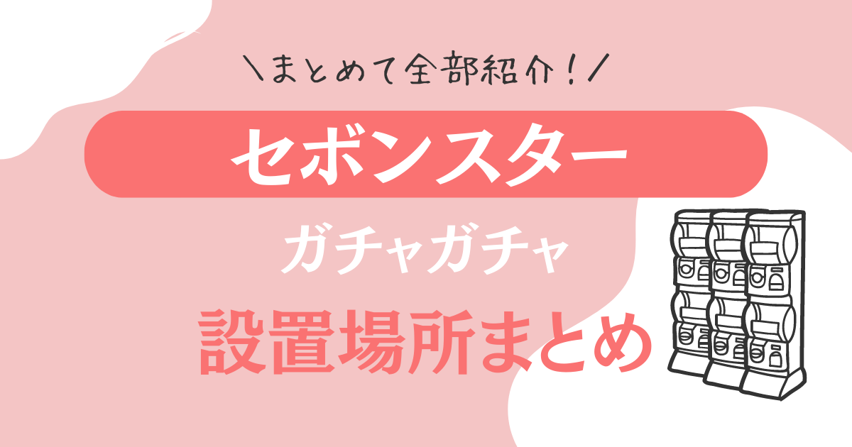 2023年】セボンスターのガチャガチャ設置場所まとめ！ネットでも買える